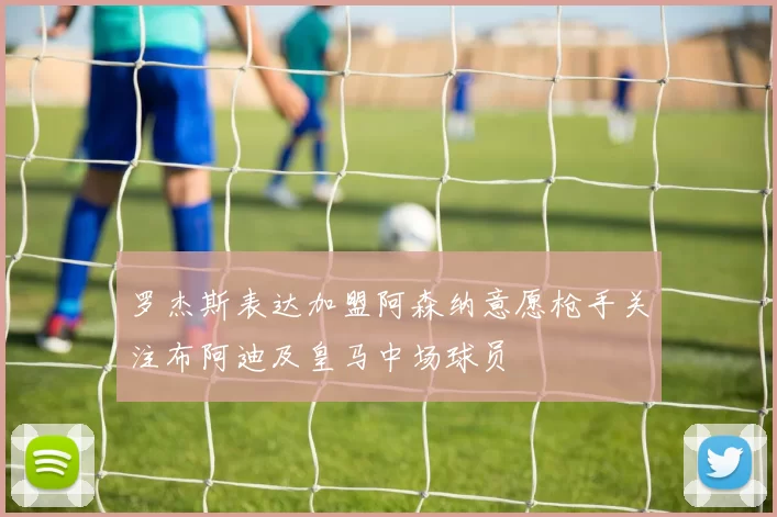 罗杰斯表达加盟阿森纳意愿枪手关注布阿迪及皇马中场球员