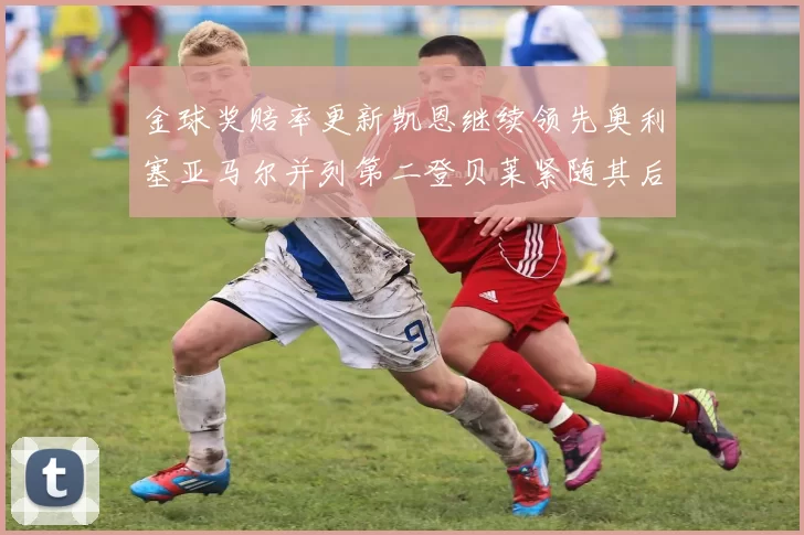 金球奖赔率更新凯恩继续领先奥利塞亚马尔并列第二登贝莱紧随其后