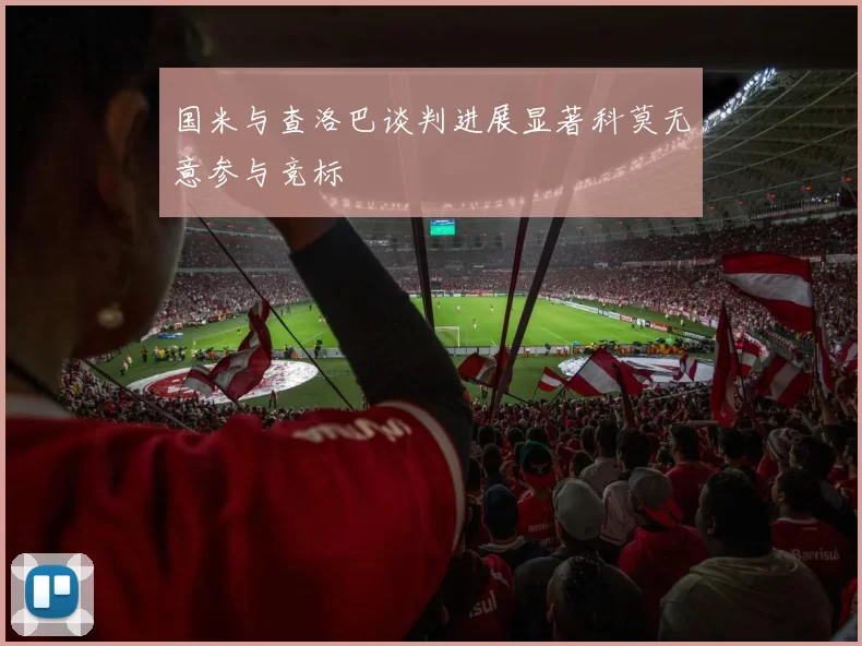 国米与查洛巴谈判进展显著科莫无意参与竞标