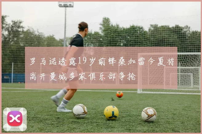 罗马诺透露19岁前锋桑加雷今夏将离开曼城多家俱乐部争抢