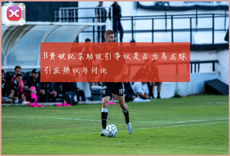 B费破纪录助攻引争议是否为乌龙球引发热议与讨论