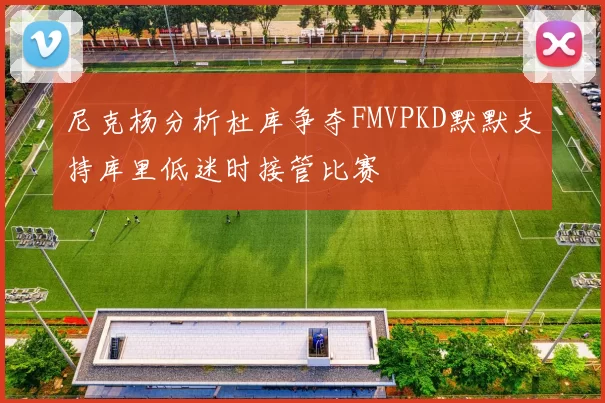 尼克杨分析杜库争夺FMVPKD默默支持库里低迷时接管比赛