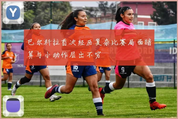 巴尔科拉首次经历复杂比赛局面暗算与小动作层出不穷