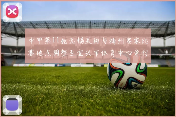 中甲第11轮无锡吴钩与梅州客家比赛地点调整至宜兴市体育中心举行