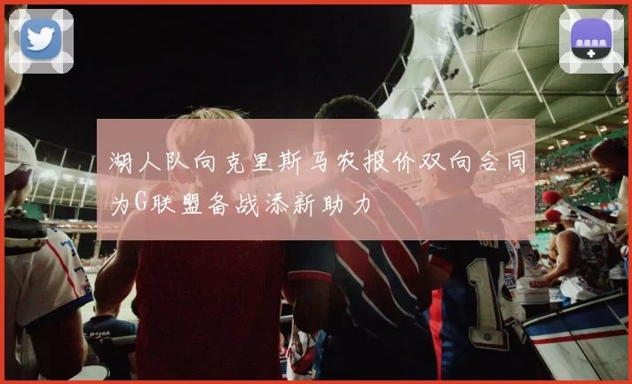 湖人队向克里斯马农报价双向合同为G联盟备战添新助力