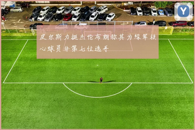 皮尔斯力挺杰伦布朗称其为绿军核心球员非第七位选手