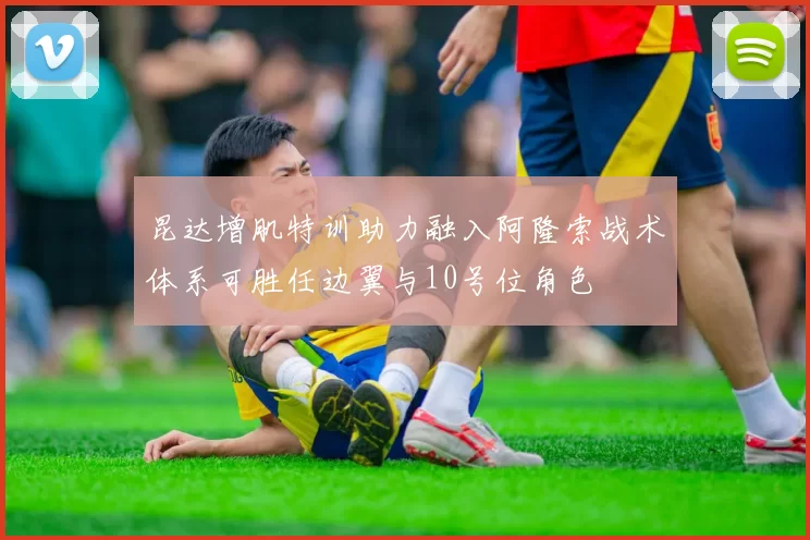 昆达增肌特训助力融入阿隆索战术体系可胜任边翼与10号位角色