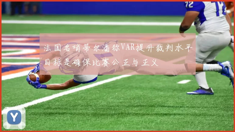 法国名哨蒂尔潘称VAR提升裁判水平目标是确保比赛公正与正义
