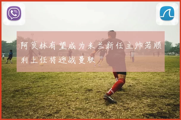 阿莫林有望成为米兰新任主帅若顺利上任将迎战曼联