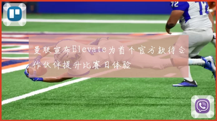 曼联宣布Elevate为首个官方款待合作伙伴提升比赛日体验