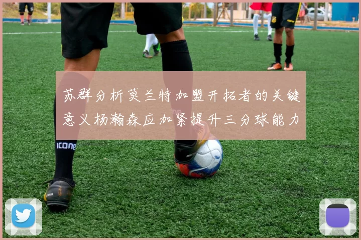 苏群分析莫兰特加盟开拓者的关键意义杨瀚森应加紧提升三分球能力