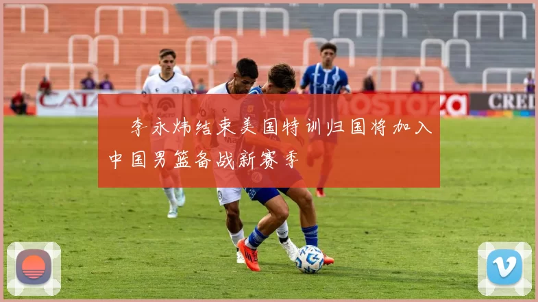 偰李永炜结束美国特训归国将加入中国男篮备战新赛季