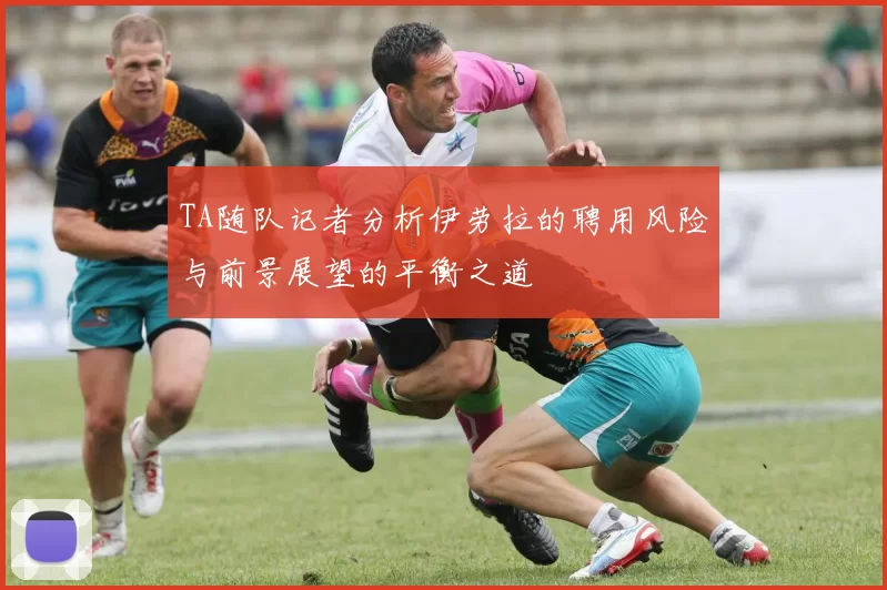 TA随队记者分析伊劳拉的聘用风险与前景展望的平衡之道