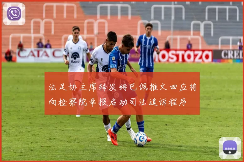 法足协主席转发姆巴佩推文回应将向检察院举报启动司法追诉程序