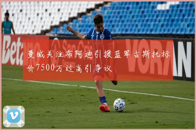 曼城关注布阿迪引援蓝军古斯托标价7500万过高引争议