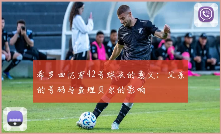 希罗回忆穿42号球衣的意义：父亲的号码与查理贝尔的影响