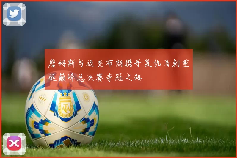 詹姆斯与迈克布朗携手复仇马刺重返巅峰总决赛夺冠之路