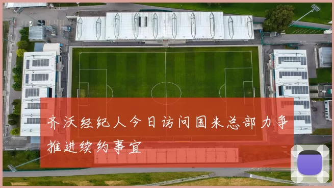 齐沃经纪人今日访问国米总部力争推进续约事宜