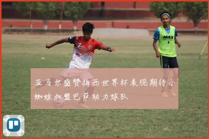 亚马尔盛赞梅西世界杯表现期待小蜘蛛加盟巴萨助力球队