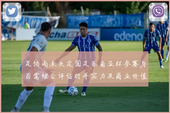 足协尚未决定国足东南亚杯参赛与否需综合评估对手实力及商业价值