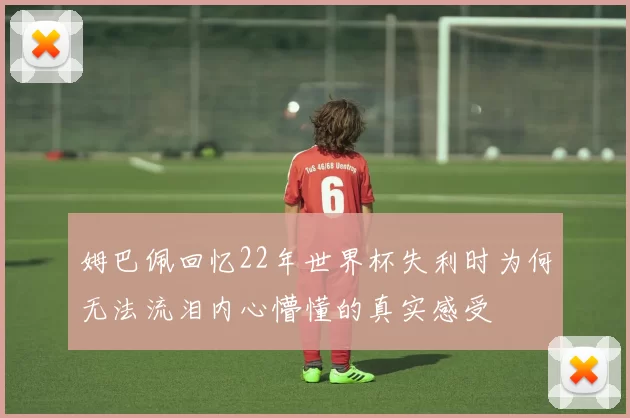 姆巴佩回忆22年世界杯失利时为何无法流泪内心懵懂的真实感受